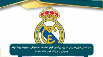 «رد فعل قوي» ريال مدريد يرفض قرار الاتحاد الإسباني بمباراة برشلونة وفياريال ويتخذ إجراءات عاجلة